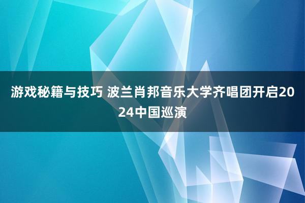 游戏秘籍与技巧 波兰肖邦音乐大学齐唱团开启2024中国巡演