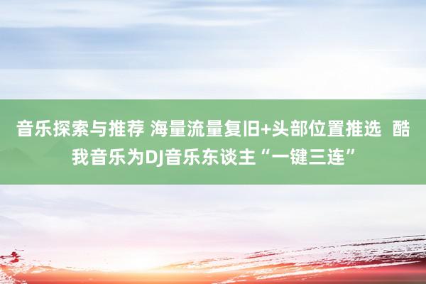 音乐探索与推荐 海量流量复旧+头部位置推选  酷我音乐为DJ音乐东谈主“一键三连”