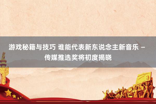 游戏秘籍与技巧 谁能代表新东说念主新音乐 — 传媒推选奖将初度揭晓