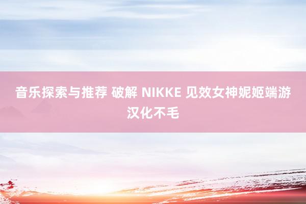 音乐探索与推荐 破解 NIKKE 见效女神妮姬端游汉化不毛