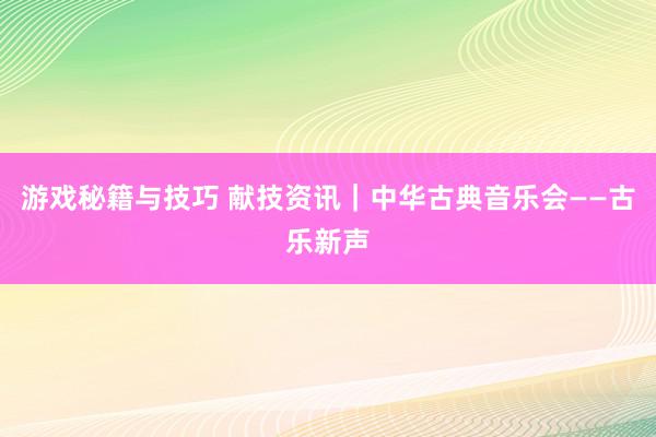 游戏秘籍与技巧 献技资讯｜中华古典音乐会——古乐新声