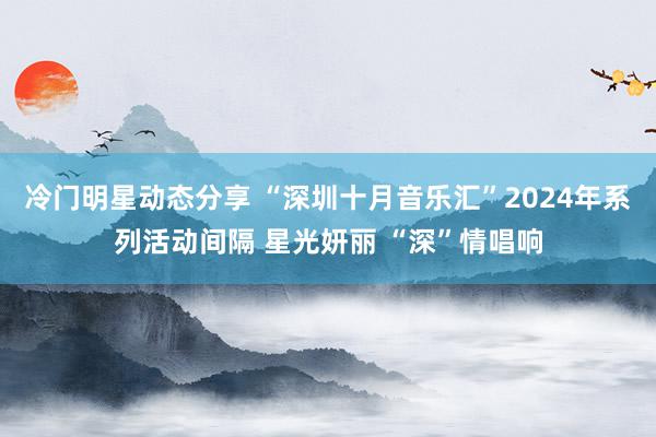 冷门明星动态分享 “深圳十月音乐汇”2024年系列活动间隔 星光妍丽 “深”情唱响