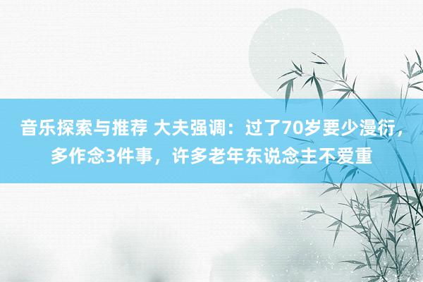 音乐探索与推荐 大夫强调：过了70岁要少漫衍，多作念3件事，许多老年东说念主不爱重