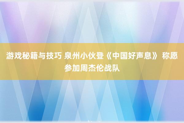 游戏秘籍与技巧 泉州小伙登《中国好声息》 称愿参加周杰伦战队