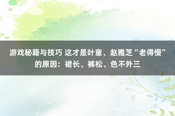 游戏秘籍与技巧 这才是叶童、赵雅芝“老得慢”的原因：裙长、裤松、色不外三