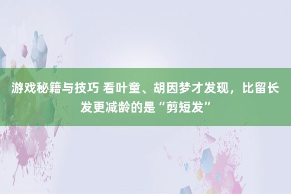 游戏秘籍与技巧 看叶童、胡因梦才发现，比留长发更减龄的是“剪短发”