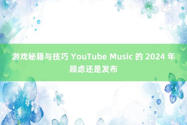 游戏秘籍与技巧 YouTube Music 的 2024 年顾虑还是发布