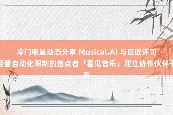 冷门明星动态分享 Musical.AI 与巨匠许可证经管自动化限制的指点者「看见音乐」建立协作伙伴干系