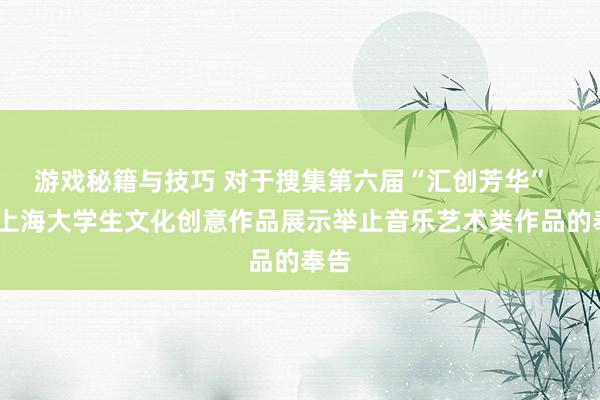 游戏秘籍与技巧 对于搜集第六届“汇创芳华”  ——上海大学生文化创意作品展示举止音乐艺术类作品的奉告