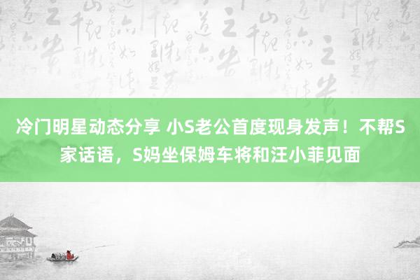 冷门明星动态分享 小S老公首度现身发声！不帮S家话语，S妈坐保姆车将和汪小菲见面