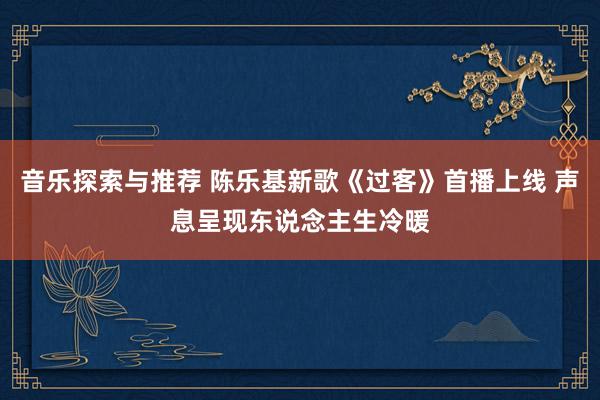 音乐探索与推荐 陈乐基新歌《过客》首播上线 声息呈现东说念主生冷暖