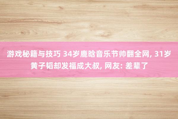 游戏秘籍与技巧 34岁鹿晗音乐节帅翻全网, 31岁黄子韬却发福成大叔, 网友: 差辈了