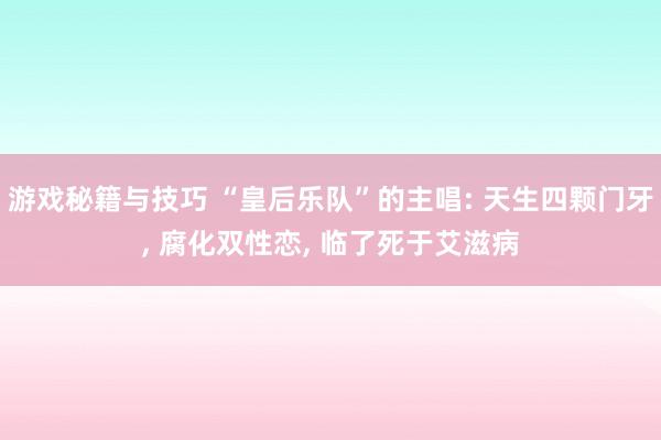 游戏秘籍与技巧 “皇后乐队”的主唱: 天生四颗门牙, 腐化双性恋, 临了死于艾滋病