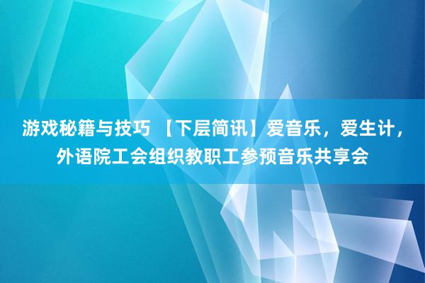 游戏秘籍与技巧 【下层简讯】爱音乐，爱生计，外语院工会组织教职工参预音乐共享会