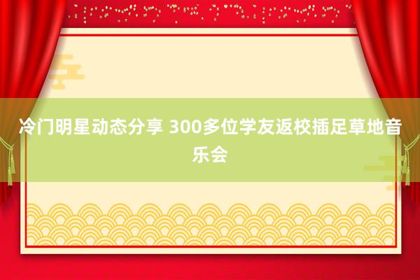 冷门明星动态分享 300多位学友返校插足草地音乐会