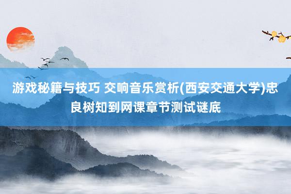 游戏秘籍与技巧 交响音乐赏析(西安交通大学)忠良树知到网课章节测试谜底