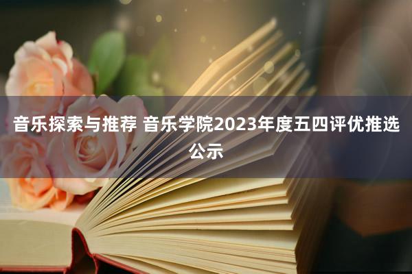 音乐探索与推荐 音乐学院2023年度五四评优推选公示