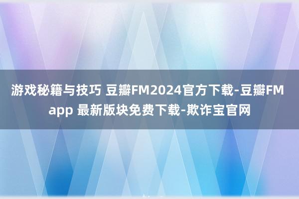 游戏秘籍与技巧 豆瓣FM2024官方下载-豆瓣FM app 最新版块免费下载-欺诈宝官网