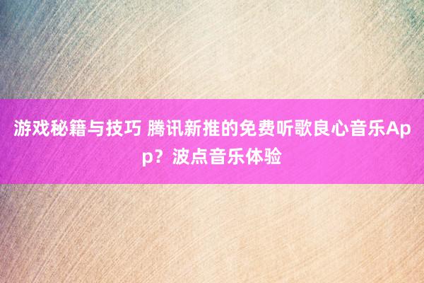 游戏秘籍与技巧 腾讯新推的免费听歌良心音乐App？波点音乐体验