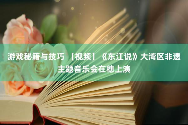 游戏秘籍与技巧 【视频】《东江说》大湾区非遗主题音乐会在穗上演