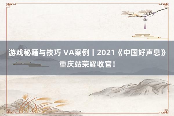 游戏秘籍与技巧 VA案例丨2021《中国好声息》重庆站荣耀收官！