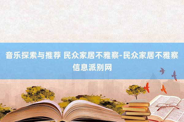 音乐探索与推荐 民众家居不雅察-民众家居不雅察信息派别网