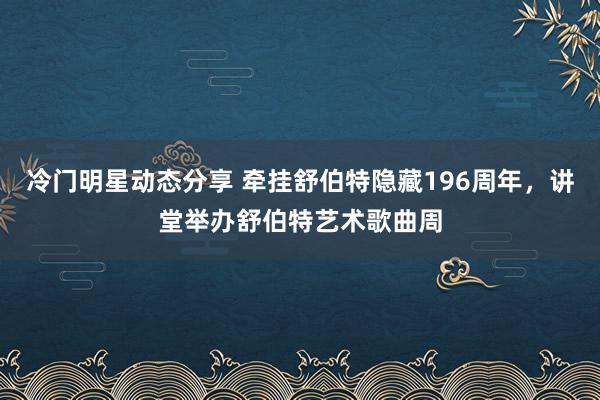 冷门明星动态分享 牵挂舒伯特隐藏196周年，讲堂举办舒伯特艺术歌曲周