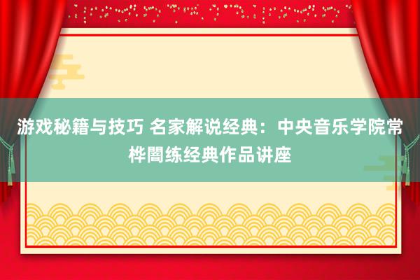 游戏秘籍与技巧 名家解说经典：中央音乐学院常桦闇练经典作品讲座