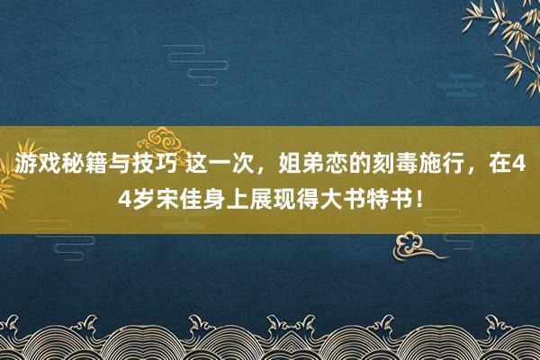 游戏秘籍与技巧 这一次，姐弟恋的刻毒施行，在44岁宋佳身上展现得大书特书！