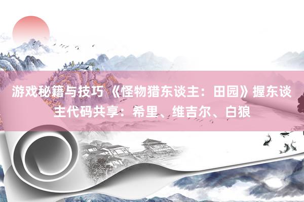 游戏秘籍与技巧 《怪物猎东谈主：田园》握东谈主代码共享：希里、维吉尔、白狼