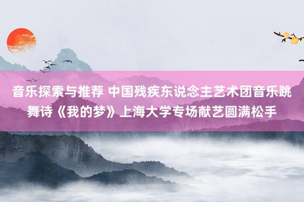 音乐探索与推荐 中国残疾东说念主艺术团音乐跳舞诗《我的梦》上海大学专场献艺圆满松手