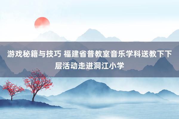 游戏秘籍与技巧 福建省普教室音乐学科送教下下层活动走进洞江小学