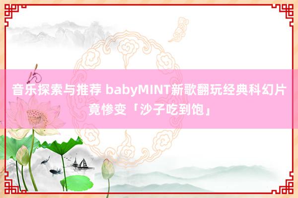 音乐探索与推荐 babyMINT新歌翻玩经典科幻片　竟惨变「沙子吃到饱」