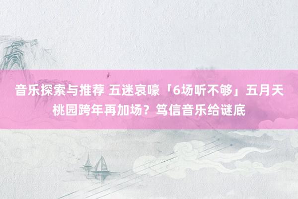 音乐探索与推荐 五迷哀嚎「6场听不够」　五月天桃园跨年再加场？笃信音乐给谜底