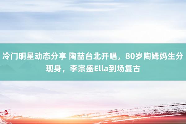 冷门明星动态分享 陶喆台北开唱，80岁陶姆妈生分现身，李宗盛Ella到场复古