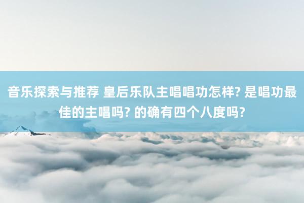 音乐探索与推荐 皇后乐队主唱唱功怎样? 是唱功最佳的主唱吗? 的确有四个八度吗?