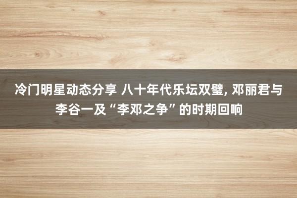 冷门明星动态分享 八十年代乐坛双璧, 邓丽君与李谷一及“李邓之争”的时期回响