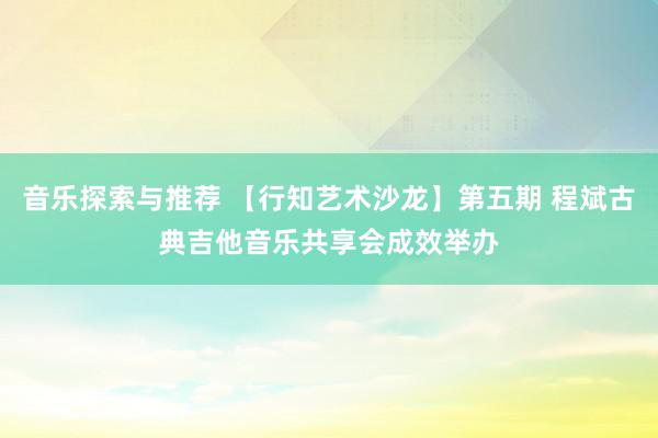 音乐探索与推荐 【行知艺术沙龙】第五期 程斌古典吉他音乐共享会成效举办