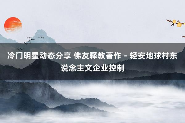 冷门明星动态分享 佛友释教著作－轻安地球村东说念主文企业控制