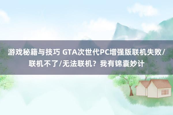 游戏秘籍与技巧 GTA次世代PC增强版联机失败/联机不了/无法联机？我有锦囊妙计