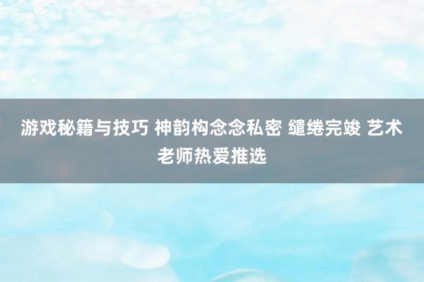 游戏秘籍与技巧 神韵构念念私密 缱绻完竣 艺术老师热爱推选