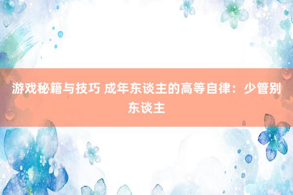 游戏秘籍与技巧 成年东谈主的高等自律：少管别东谈主