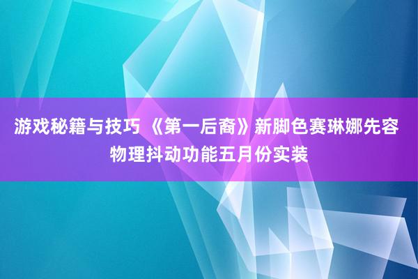 游戏秘籍与技巧 《第一后裔》新脚色赛琳娜先容 物理抖动功能五月份实装