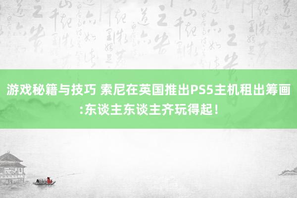 游戏秘籍与技巧 索尼在英国推出PS5主机租出筹画:东谈主东谈主齐玩得起！