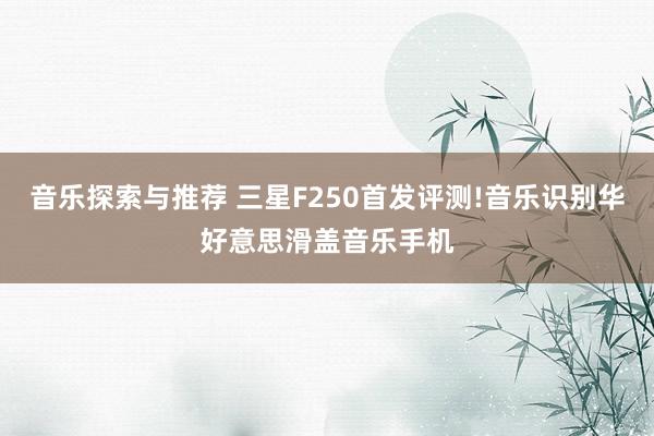 音乐探索与推荐 三星F250首发评测!音乐识别华好意思滑盖音乐手机