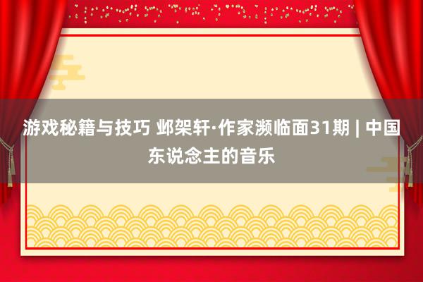 游戏秘籍与技巧 邺架轩·作家濒临面31期 | 中国东说念主的音乐