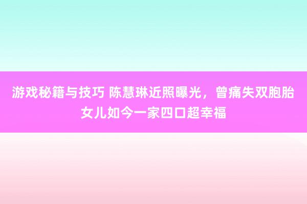 游戏秘籍与技巧 陈慧琳近照曝光，曾痛失双胞胎女儿如今一家四口超幸福