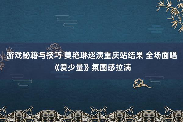 游戏秘籍与技巧 莫艳琳巡演重庆站结果 全场面唱《爱少量》氛围感拉满