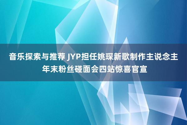 音乐探索与推荐 JYP担任姚琛新歌制作主说念主 年末粉丝碰面会四站惊喜官宣