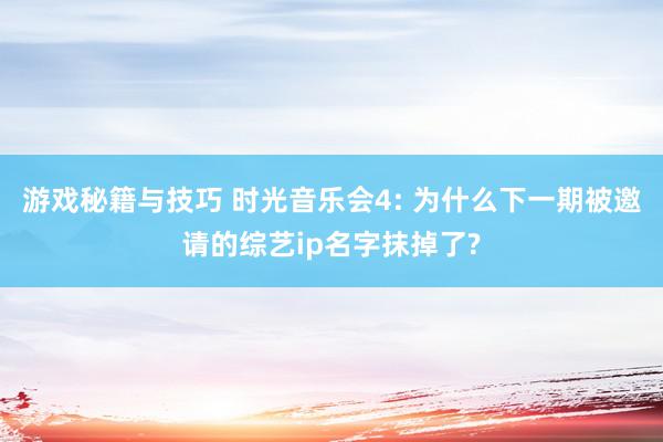 游戏秘籍与技巧 时光音乐会4: 为什么下一期被邀请的综艺ip名字抹掉了?